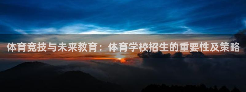 抖球体育app手机版免费：体育竞技与未来教育：体育学校招生的重要性及策略