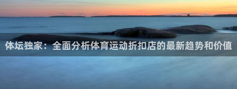 抖球体育app手机版免费：体坛独家：全面分析体育运动折扣店的最新趋势和价值