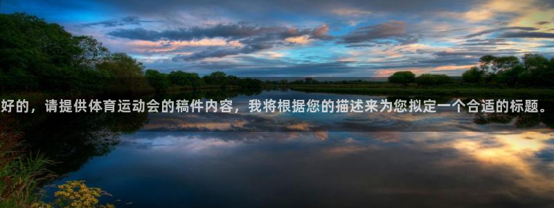 抖球体育app手机版免费：好的，请提供体育运动会的稿件内容，我将根据您的描述来为您拟定一个合适的标题。