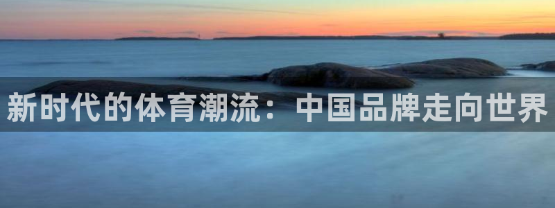 抖球体育：新时代的体育潮流：中国品牌走向世界