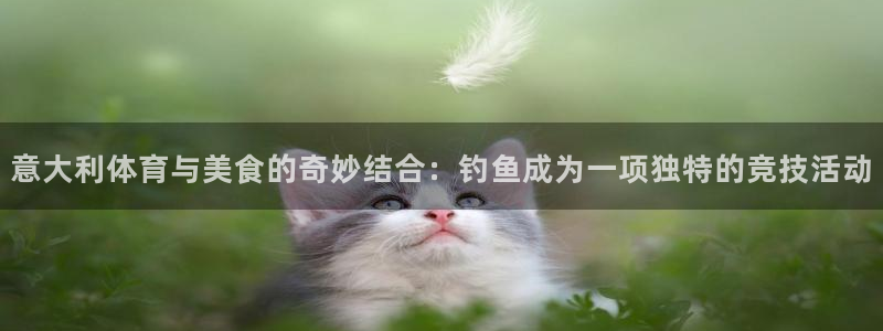 抖球体育app手机版免费：意大利体育与美食的奇妙结合：钓鱼成为一项独特的竞技活动