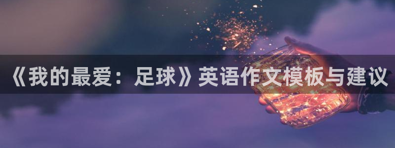抖球体育app手机版免费：《我的最爱：足球》英语作文模板与建议