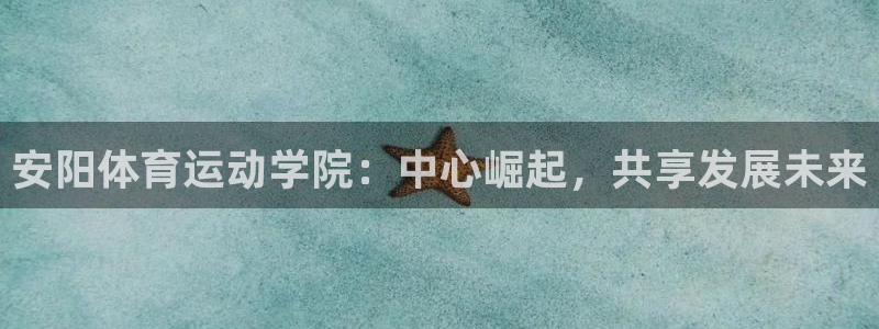 抖球体育app手机版免费：安阳体育运动学院：中心崛起，共享发展未来